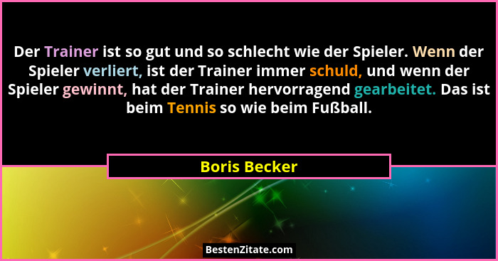 Der Trainer ist so gut und so schlecht wie der Spieler. Wenn der Spieler verliert, ist der Trainer immer schuld, und wenn der Spieler g... - Boris Becker