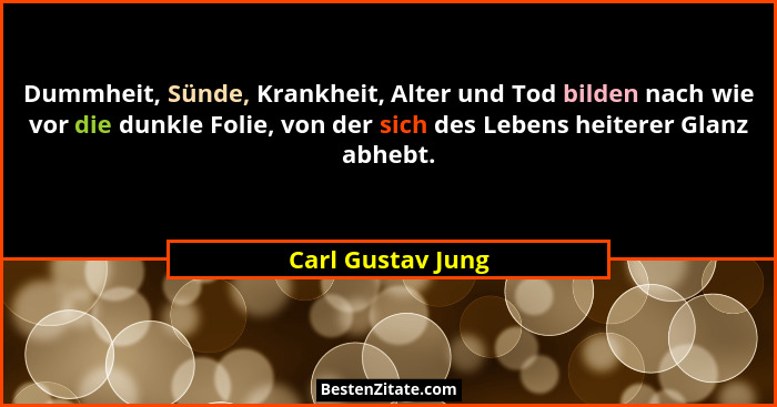 Dummheit, Sünde, Krankheit, Alter und Tod bilden nach wie vor die dunkle Folie, von der sich des Lebens heiterer Glanz abhebt.... - Carl Gustav Jung