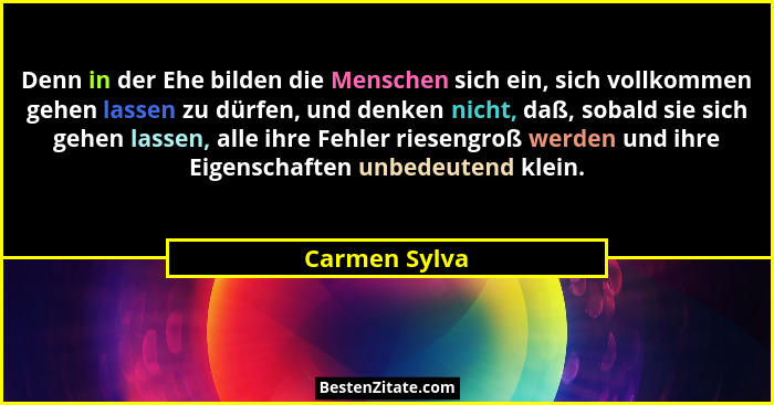 Denn in der Ehe bilden die Menschen sich ein, sich vollkommen gehen lassen zu dürfen, und denken nicht, daß, sobald sie sich gehen lass... - Carmen Sylva