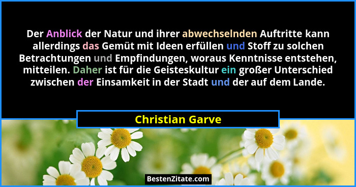 Der Anblick der Natur und ihrer abwechselnden Auftritte kann allerdings das Gemüt mit Ideen erfüllen und Stoff zu solchen Betrachtun... - Christian Garve