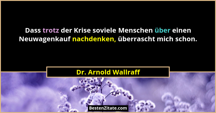 Dass trotz der Krise soviele Menschen über einen Neuwagenkauf nachdenken, überrascht mich schon.... - Dr. Arnold Wallraff