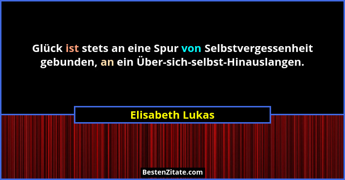 Glück ist stets an eine Spur von Selbstvergessenheit gebunden, an ein Über-sich-selbst-Hinauslangen.... - Elisabeth Lukas