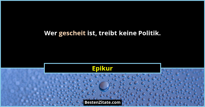 Wer gescheit ist, treibt keine Politik.... - Epikur