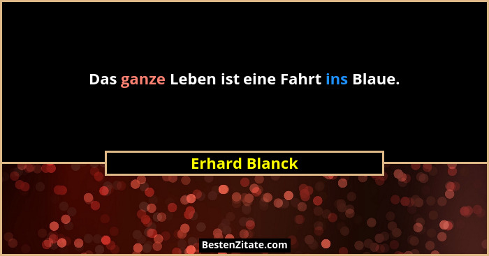 Das ganze Leben ist eine Fahrt ins Blaue.... - Erhard Blanck