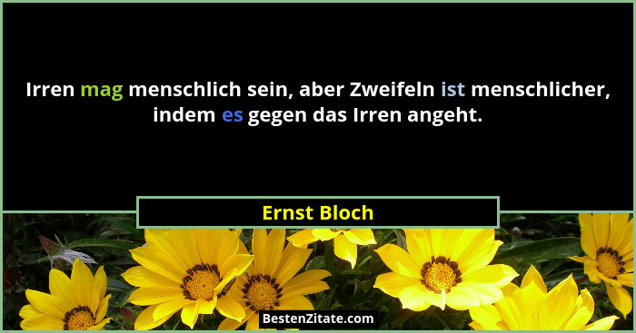 Irren mag menschlich sein, aber Zweifeln ist menschlicher, indem es gegen das Irren angeht.... - Ernst Bloch