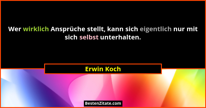 Wer wirklich Ansprüche stellt, kann sich eigentlich nur mit sich selbst unterhalten.... - Erwin Koch