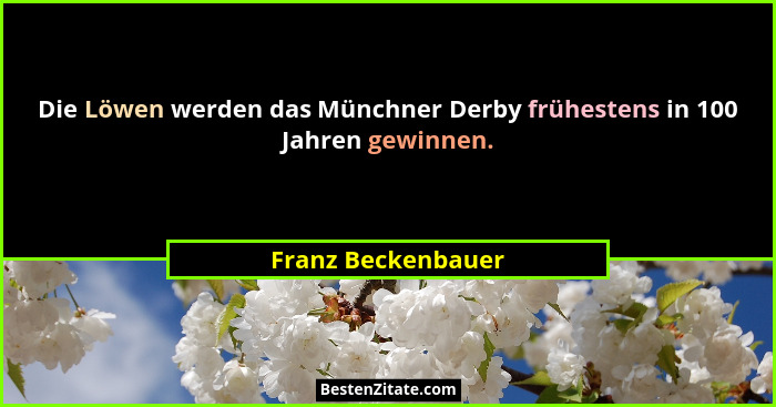 Die Löwen werden das Münchner Derby frühestens in 100 Jahren gewinnen.... - Franz Beckenbauer