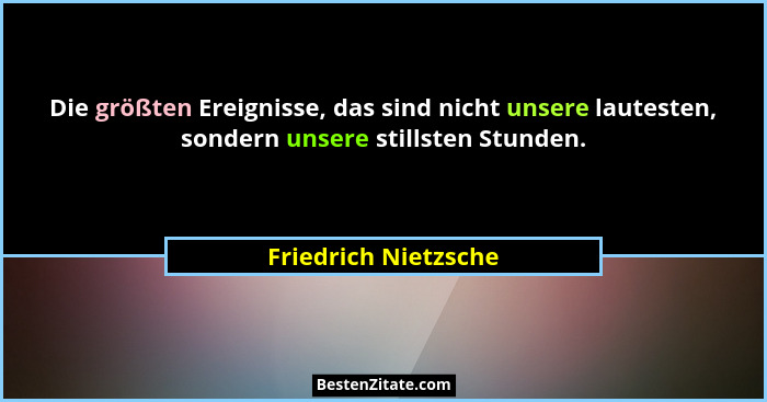 Die größten Ereignisse, das sind nicht unsere lautesten, sondern unsere stillsten Stunden.... - Friedrich Nietzsche
