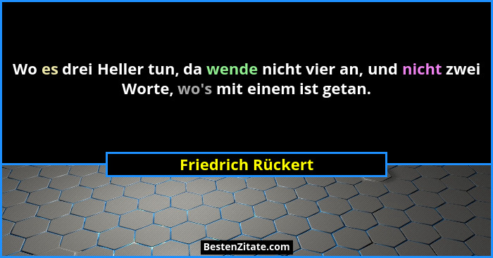 Wo es drei Heller tun, da wende nicht vier an, und nicht zwei Worte, wo's mit einem ist getan.... - Friedrich Rückert