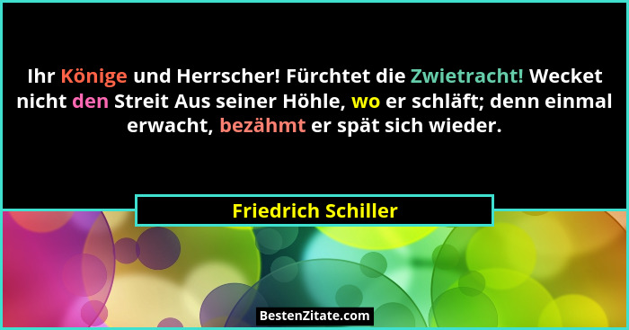 Ihr Könige und Herrscher! Fürchtet die Zwietracht! Wecket nicht den Streit Aus seiner Höhle, wo er schläft; denn einmal erwacht,... - Friedrich Schiller