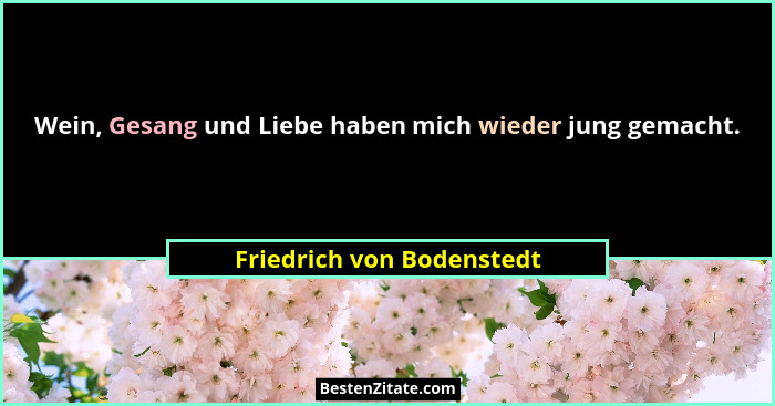 Wein, Gesang und Liebe haben mich wieder jung gemacht.... - Friedrich von Bodenstedt