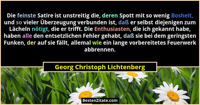 Die feinste Satire ist unstreitig die, deren Spott mit so wenig Bosheit, und so vieler Überzeugung verbunden ist, daß er... - Georg Christoph Lichtenberg