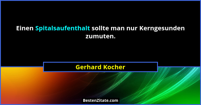 Einen Spitalsaufenthalt sollte man nur Kerngesunden zumuten.... - Gerhard Kocher