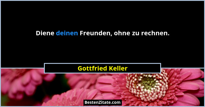Diene deinen Freunden, ohne zu rechnen.... - Gottfried Keller