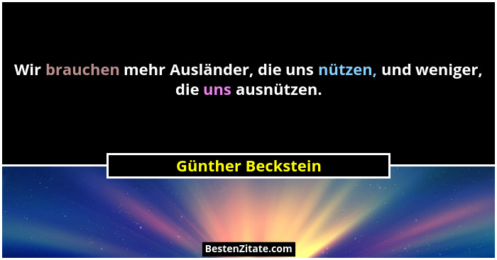 Wir brauchen mehr Ausländer, die uns nützen, und weniger, die uns ausnützen.... - Günther Beckstein