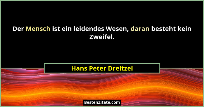 Der Mensch ist ein leidendes Wesen, daran besteht kein Zweifel.... - Hans Peter Dreitzel