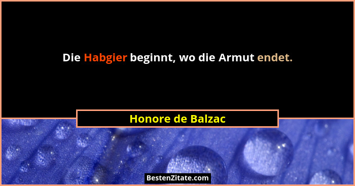 Die Habgier beginnt, wo die Armut endet.... - Honore de Balzac