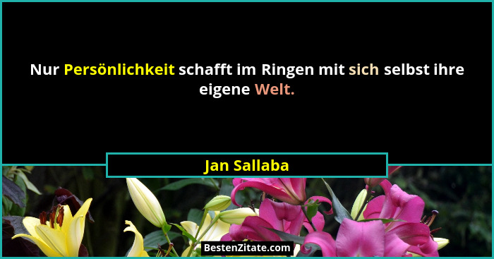 Nur Persönlichkeit schafft im Ringen mit sich selbst ihre eigene Welt.... - Jan Sallaba