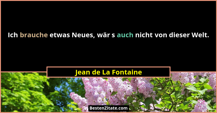 Ich brauche etwas Neues, wär s auch nicht von dieser Welt.... - Jean de La Fontaine