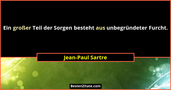 Ein großer Teil der Sorgen besteht aus unbegründeter Furcht.... - Jean-Paul Sartre