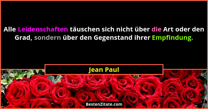 Alle Leidenschaften täuschen sich nicht über die Art oder den Grad, sondern über den Gegenstand ihrer Empfindung.... - Jean Paul