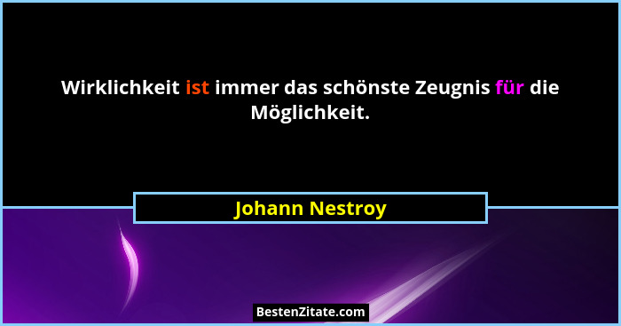 Wirklichkeit ist immer das schönste Zeugnis für die Möglichkeit.... - Johann Nestroy