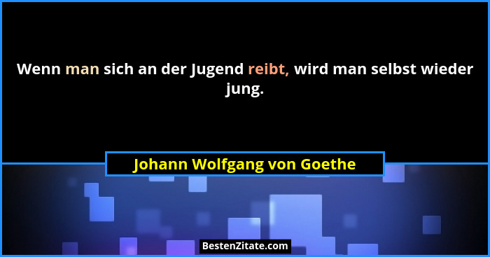 Wenn man sich an der Jugend reibt, wird man selbst wieder jung.... - Johann Wolfgang von Goethe