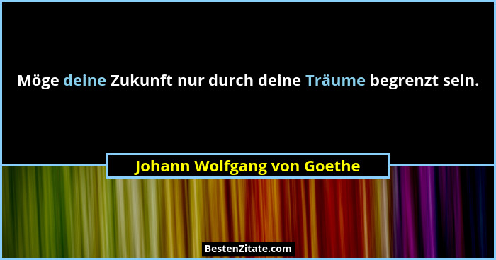 Möge deine Zukunft nur durch deine Träume begrenzt sein.... - Johann Wolfgang von Goethe