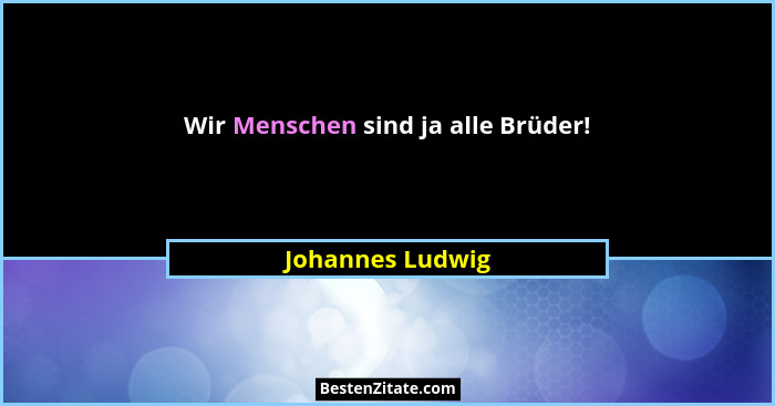 Wir Menschen sind ja alle Brüder!... - Johannes Ludwig