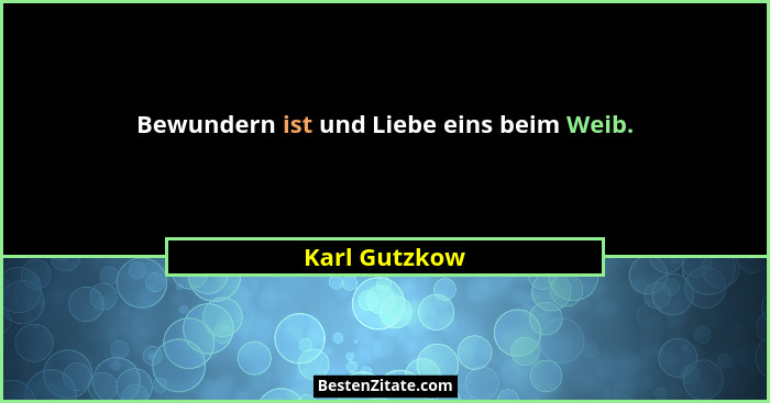 Bewundern ist und Liebe eins beim Weib.... - Karl Gutzkow