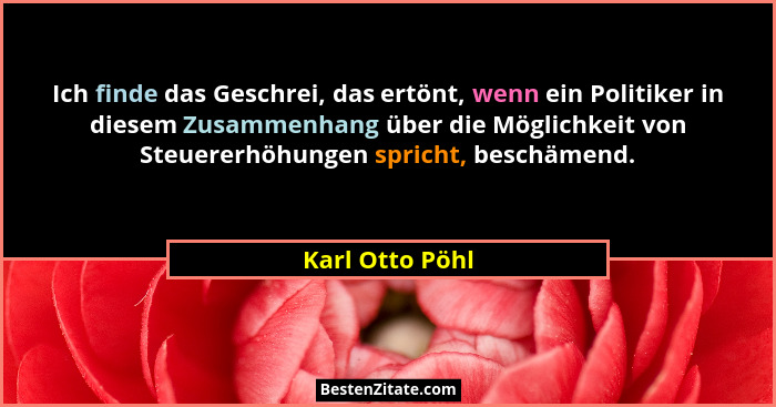 Ich finde das Geschrei, das ertönt, wenn ein Politiker in diesem Zusammenhang über die Möglichkeit von Steuererhöhungen spricht, besc... - Karl Otto Pöhl