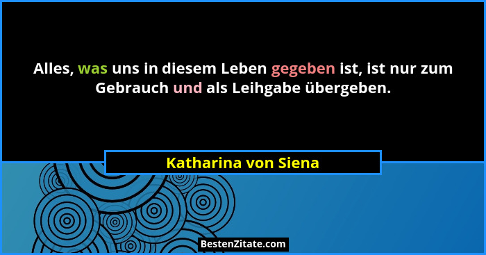 Alles, was uns in diesem Leben gegeben ist, ist nur zum Gebrauch und als Leihgabe übergeben.... - Katharina von Siena