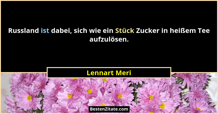 Russland ist dabei, sich wie ein Stück Zucker in heißem Tee aufzulösen.... - Lennart Meri