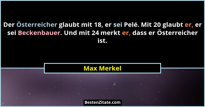 Der Österreicher glaubt mit 18, er sei Pelé. Mit 20 glaubt er, er sei Beckenbauer. Und mit 24 merkt er, dass er Österreicher ist.... - Max Merkel