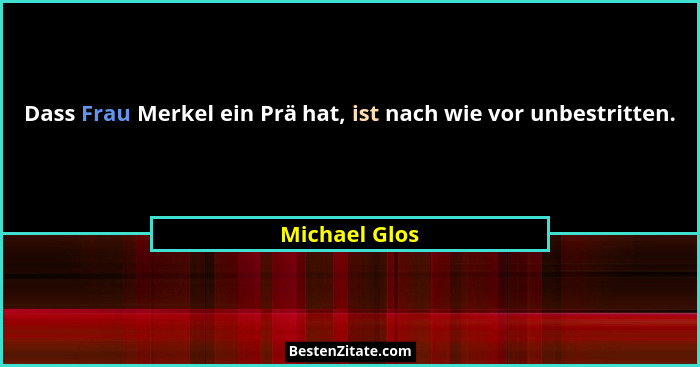 Dass Frau Merkel ein Prä hat, ist nach wie vor unbestritten.... - Michael Glos