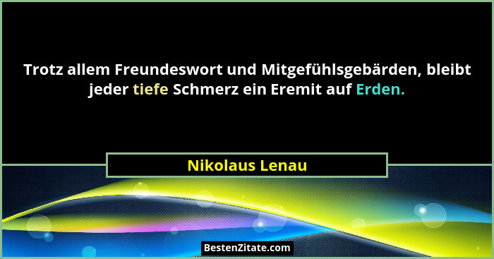 Trotz allem Freundeswort und Mitgefühlsgebärden, bleibt jeder tiefe Schmerz ein Eremit auf Erden.... - Nikolaus Lenau