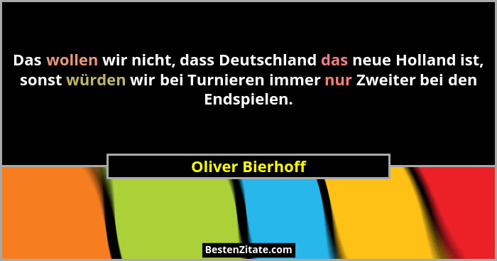 Das wollen wir nicht, dass Deutschland das neue Holland ist, sonst würden wir bei Turnieren immer nur Zweiter bei den Endspielen.... - Oliver Bierhoff