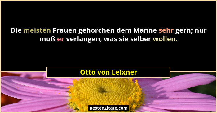Die meisten Frauen gehorchen dem Manne sehr gern; nur muß er verlangen, was sie selber wollen.... - Otto von Leixner
