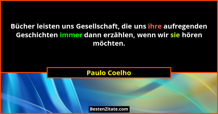 Bücher leisten uns Gesellschaft, die uns ihre aufregenden Geschichten immer dann erzählen, wenn wir sie hören möchten.... - Paulo Coelho