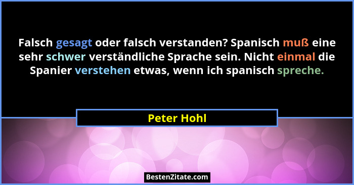 Falsch gesagt oder falsch verstanden? Spanisch muß eine sehr schwer verständliche Sprache sein. Nicht einmal die Spanier verstehen etwas,... - Peter Hohl