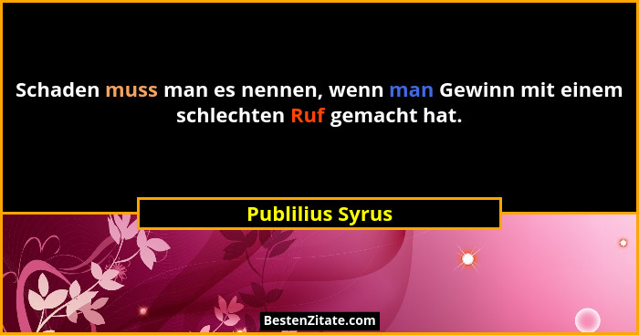 Schaden muss man es nennen, wenn man Gewinn mit einem schlechten Ruf gemacht hat.... - Publilius Syrus