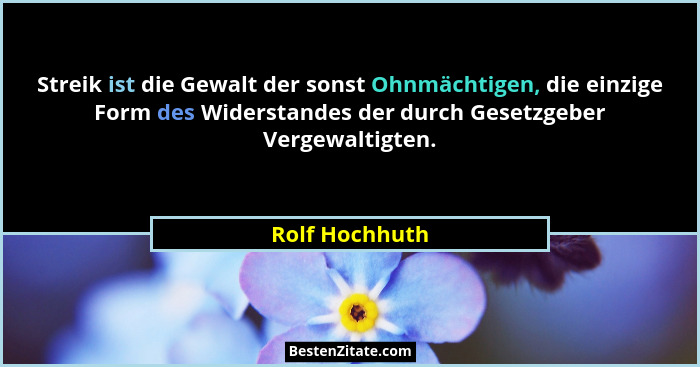 Streik ist die Gewalt der sonst Ohnmächtigen, die einzige Form des Widerstandes der durch Gesetzgeber Vergewaltigten.... - Rolf Hochhuth