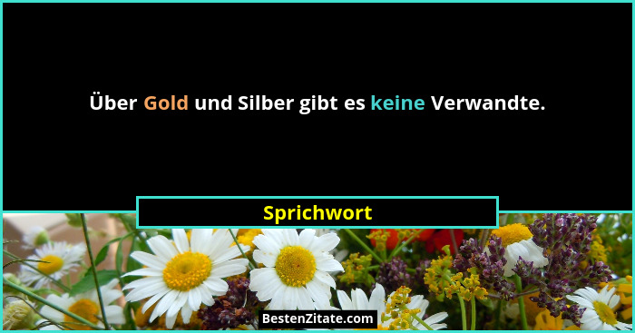 Über Gold und Silber gibt es keine Verwandte.... - Sprichwort