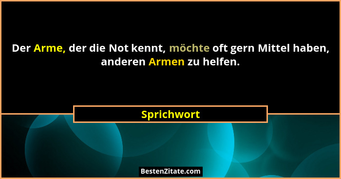 Der Arme, der die Not kennt, möchte oft gern Mittel haben, anderen Armen zu helfen.... - Sprichwort