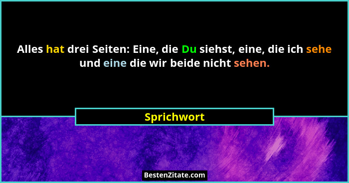 Alles hat drei Seiten: Eine, die Du siehst, eine, die ich sehe und eine die wir beide nicht sehen.... - Sprichwort