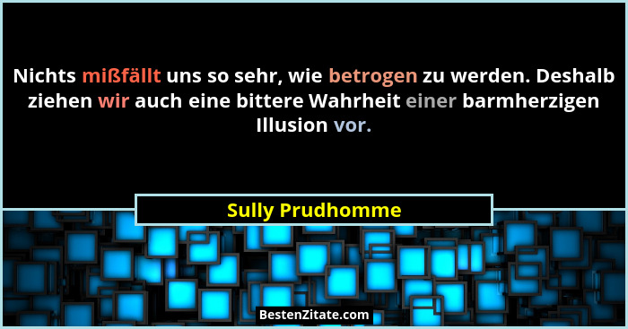 Nichts mißfällt uns so sehr, wie betrogen zu werden. Deshalb ziehen wir auch eine bittere Wahrheit einer barmherzigen Illusion vor.... - Sully Prudhomme