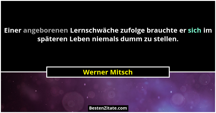 Einer angeborenen Lernschwäche zufolge brauchte er sich im späteren Leben niemals dumm zu stellen.... - Werner Mitsch