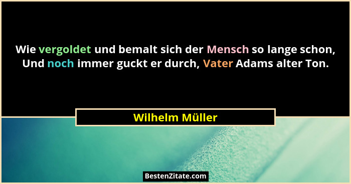 Wie vergoldet und bemalt sich der Mensch so lange schon, Und noch immer guckt er durch, Vater Adams alter Ton.... - Wilhelm Müller