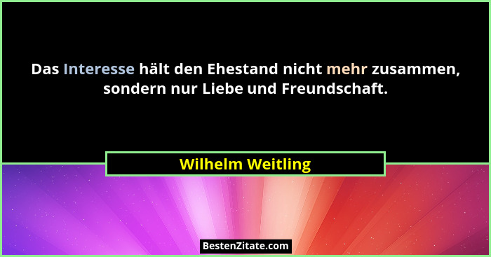 Das Interesse hält den Ehestand nicht mehr zusammen, sondern nur Liebe und Freundschaft.... - Wilhelm Weitling