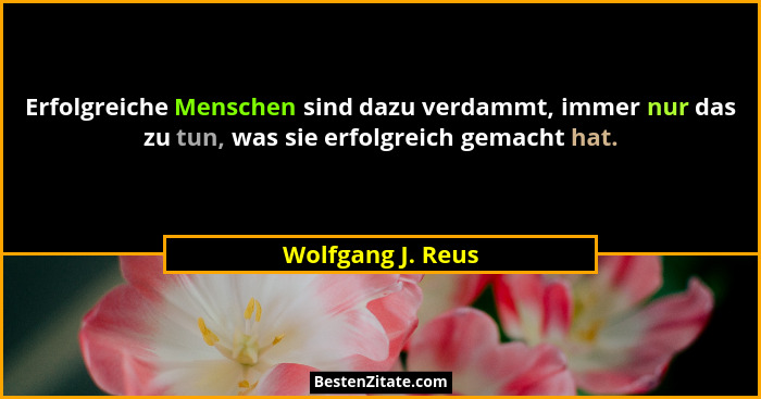 Erfolgreiche Menschen sind dazu verdammt, immer nur das zu tun, was sie erfolgreich gemacht hat.... - Wolfgang J. Reus